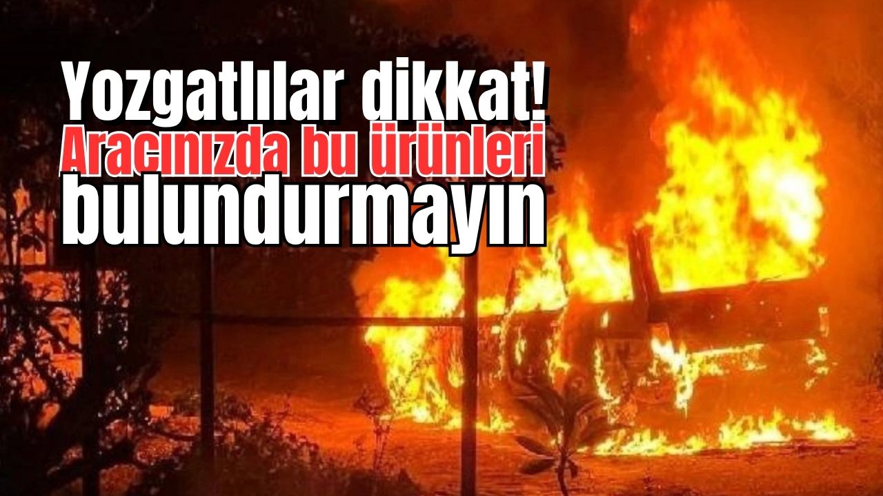 Yozgatlılar dikkat! Aracınızda bu ürünleri bulundurmayın
