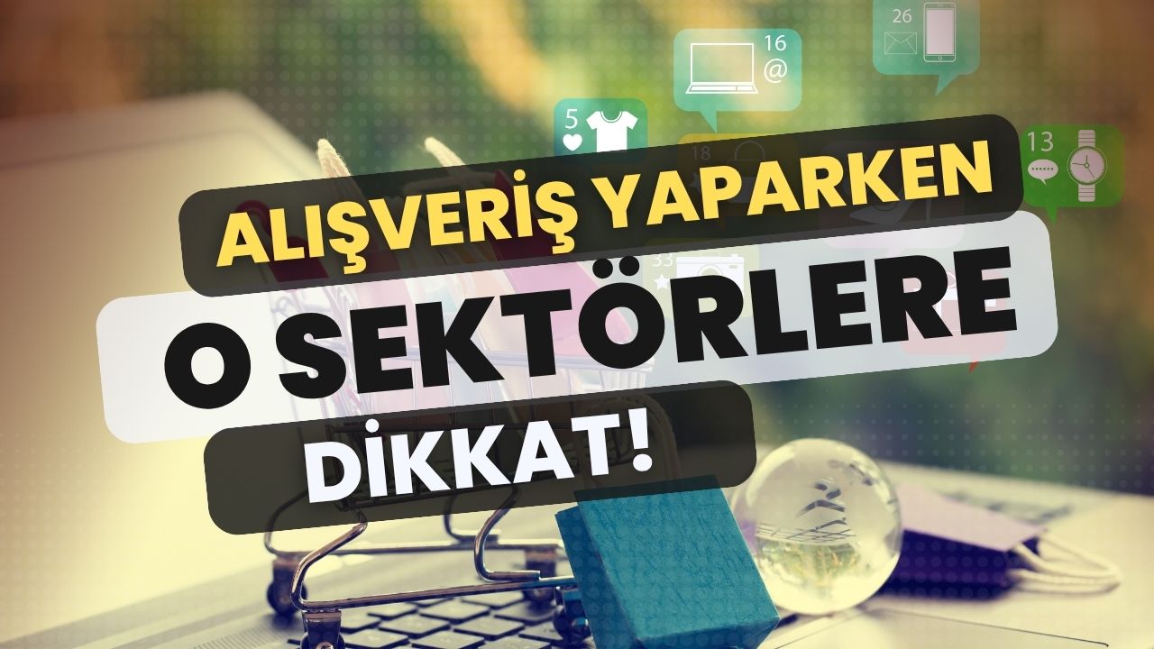Alışveriş yaparken o sektörlere dikkat!
