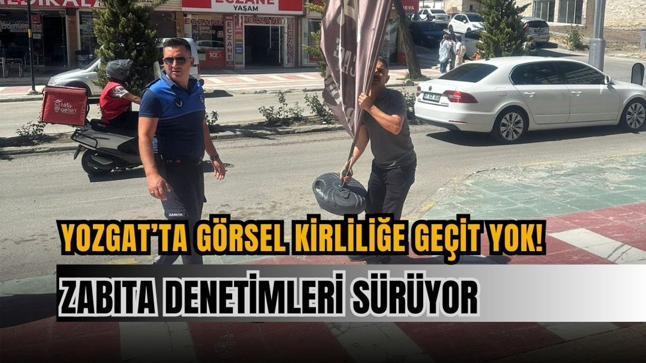 Yozgat’ta görsel kirliliğe geçit yok! Zabıta denetimleri sürüyor