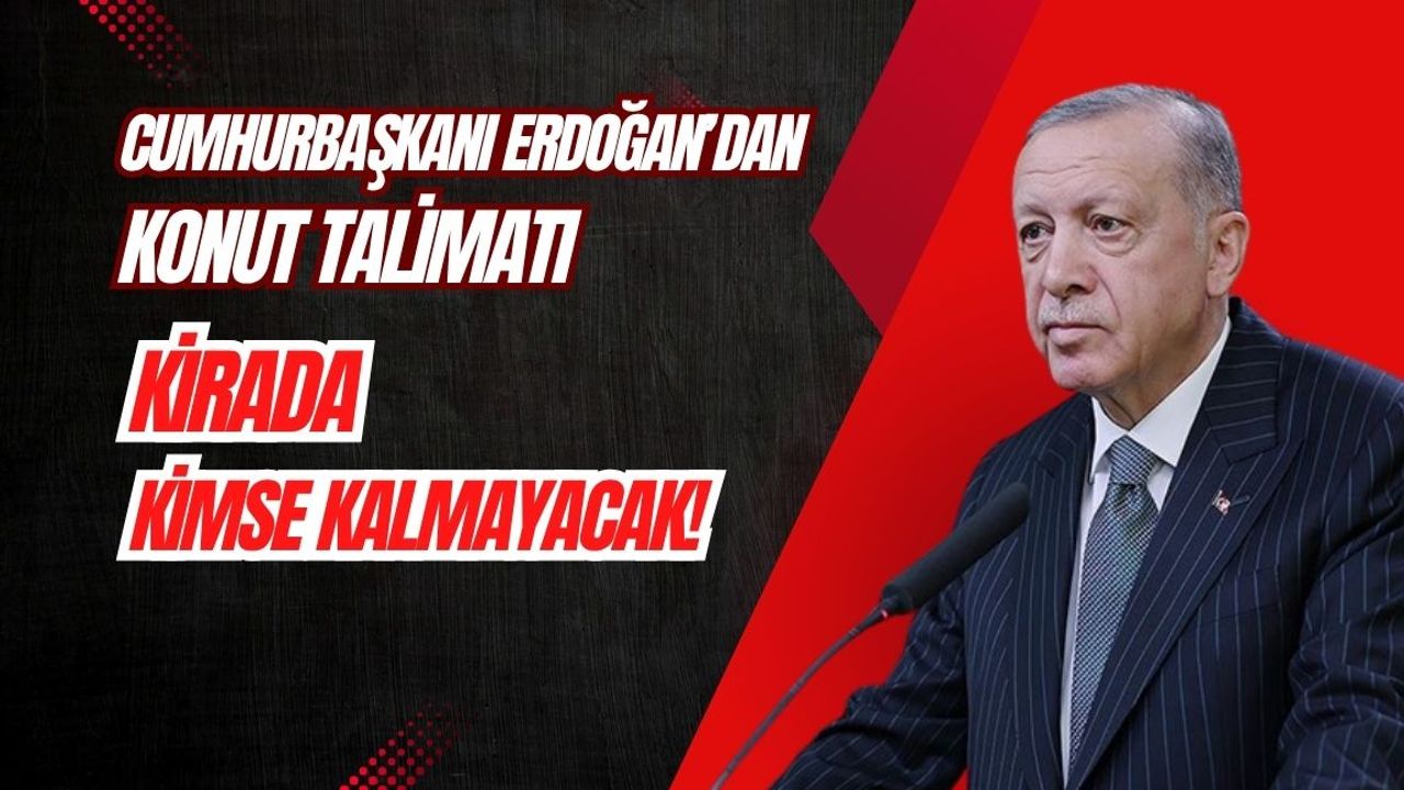 Cumhurbaşkanı Erdoğan’dan konut talimatı: Kirada kimse kalmayacak!