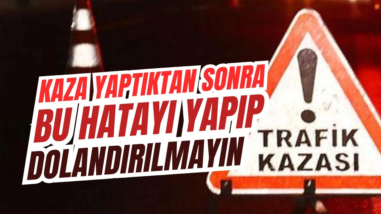Kaza yaptıktan sonra bu hatayı yapıp dolandırılmayın