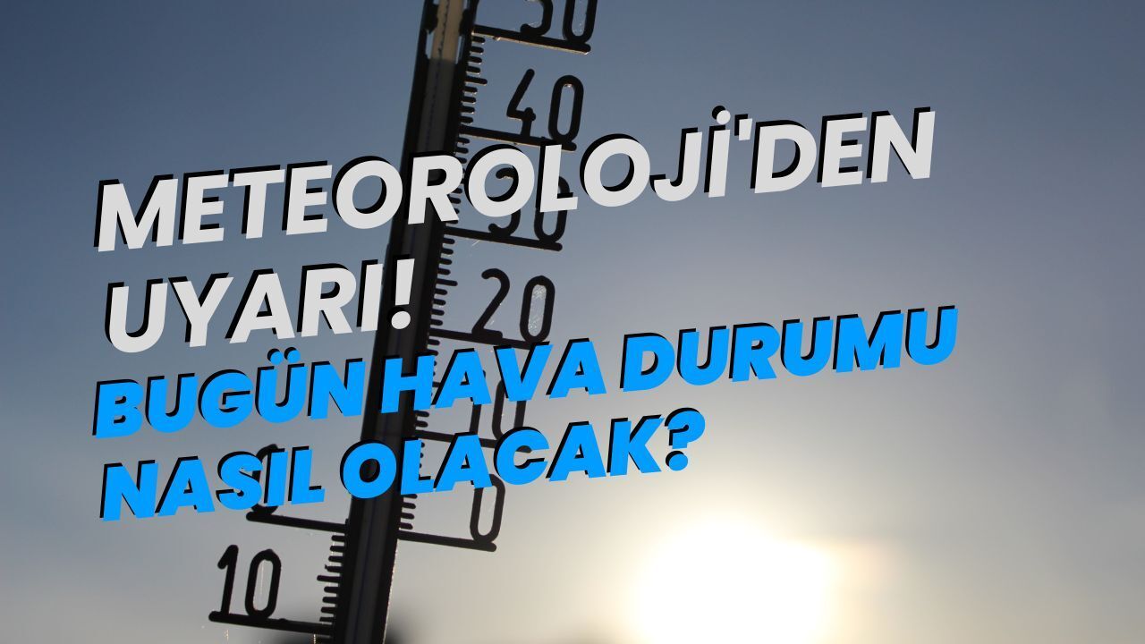 Meteoroloji'den uyarı! Bugün hava durumu nasıl olacak?