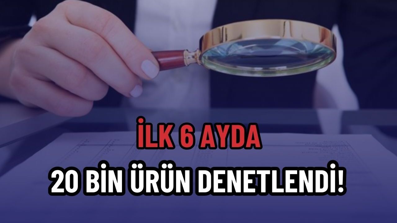 İlk 6 ayda 20 bin ürün denetlendi!