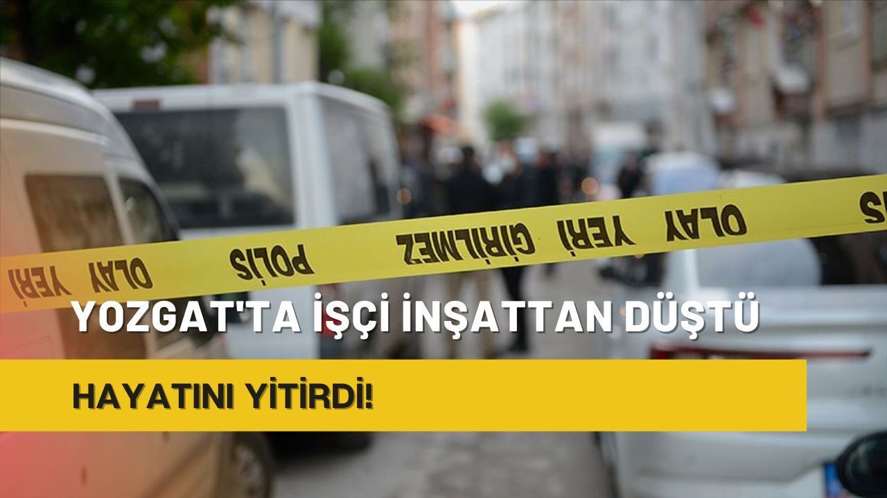 Yozgat'ta işçi inşattan düştü: Hayatını yitirdi!