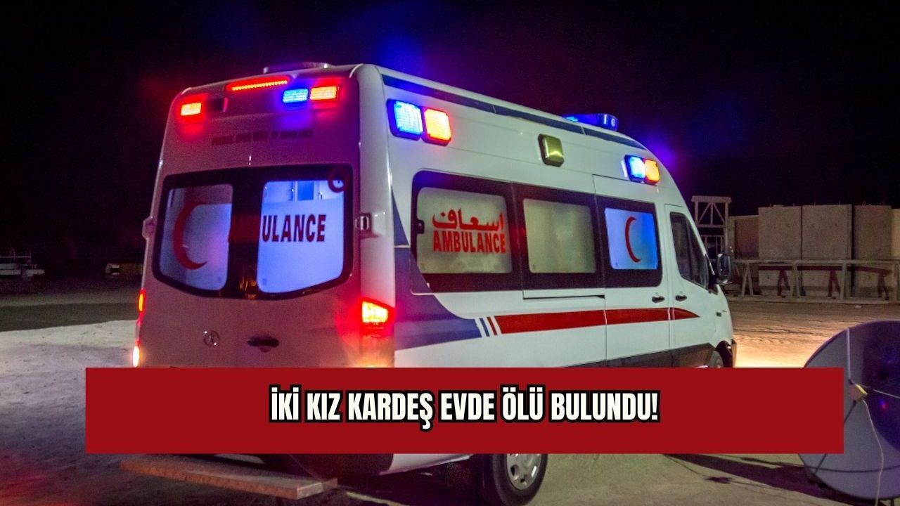 İki kız kardeş evde ölü bulundu!