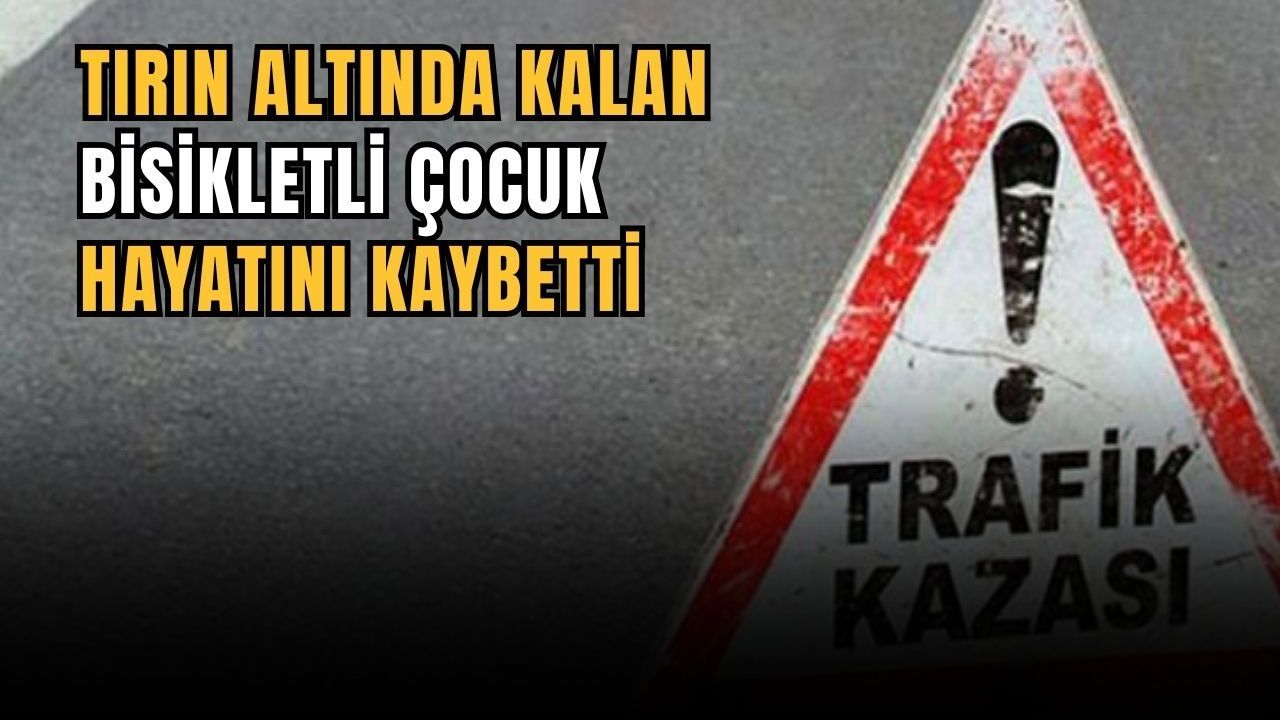 Tırın altında kalan bisikletli çocuk hayatını kaybetti