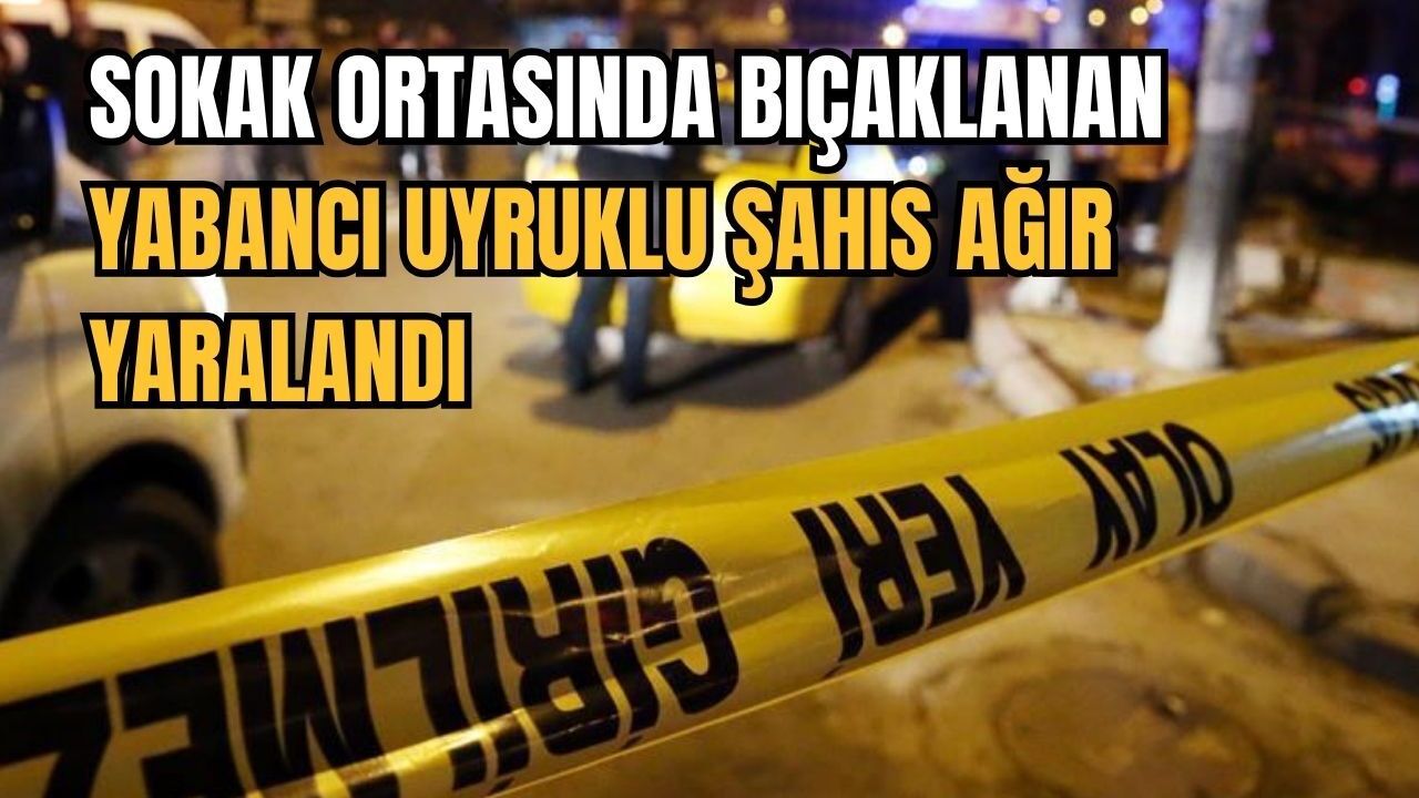 Sokak ortasında bıçaklanan yabancı uyruklu şahıs ağır yaralandı
