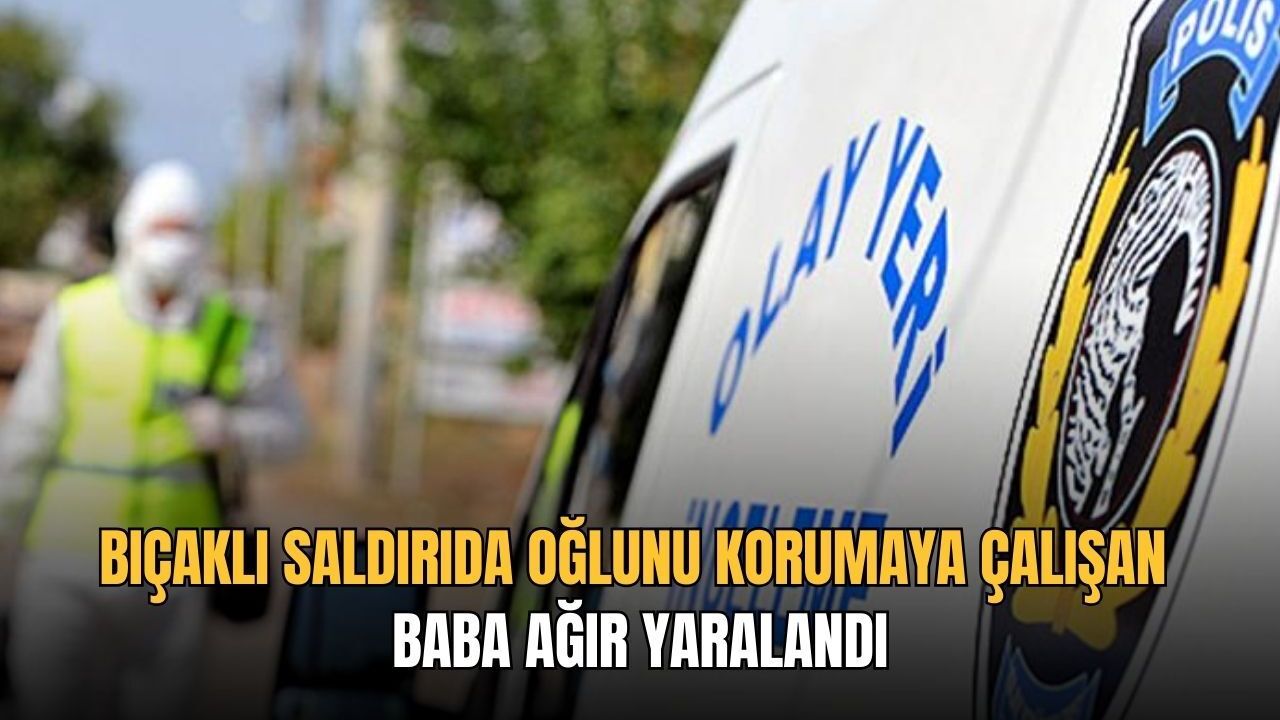 Bıçaklı saldırıda oğlunu korumaya çalışan baba ağır yaralandı
