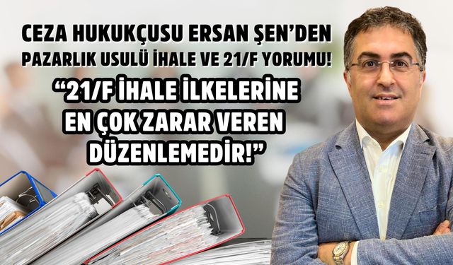Ceza hukukçusu Ersan Şen’den pazarlık usulü ihale ve 21/f yorumu!