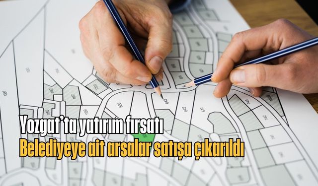 Yozgat’ta yatırım fırsatı: Belediyeye ait arsalar satışa çıkarıldı